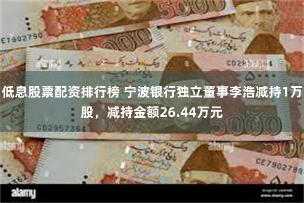 低息股票配资排行榜 宁波银行独立董事李浩减持1万股，减持金额26.44万元