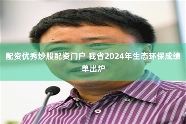 配资优秀炒股配资门户 我省2024年生态环保成绩单出炉