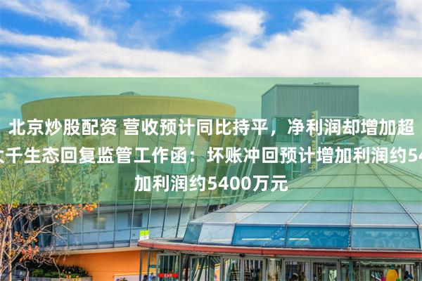 北京炒股配资 营收预计同比持平，净利润却增加超1亿元 大千生态回复监管工作函：坏账冲回预计增加利润约5400万元