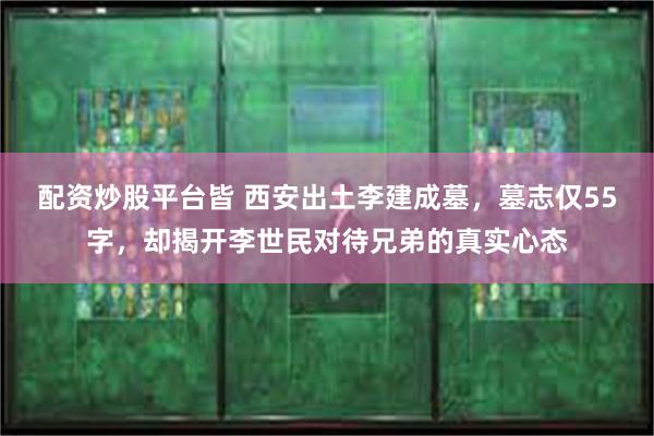 配资炒股平台皆 西安出土李建成墓，墓志仅55字，却揭开李世民对待兄弟的真实心态