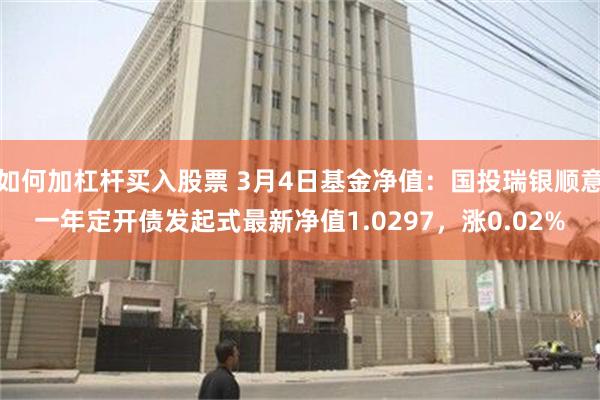 如何加杠杆买入股票 3月4日基金净值：国投瑞银顺意一年定开债发起式最新净值1.0297，涨0.02%