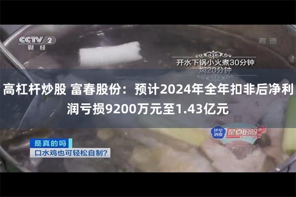 高杠杆炒股 富春股份：预计2024年全年扣非后净利润亏损9200万元至1.43亿元