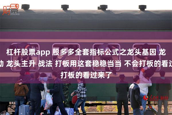 杠杆股票app 股多多全套指标公式之龙头基因 龙头启动 龙头主升 战法 打板用这套稳稳当当 不会打板的看过来了