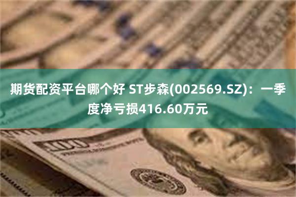期货配资平台哪个好 ST步森(002569.SZ):一季度净亏损416.60万元