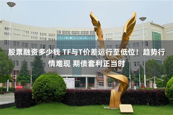 股票融资多少钱 TF与T价差运行至低位!趋势行情难现 期债套利正当时