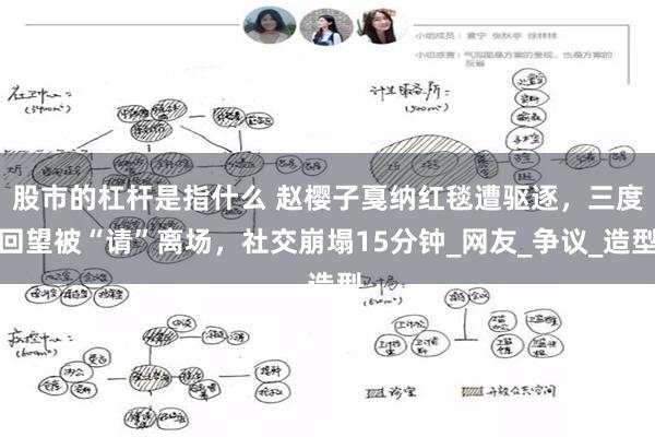 股市的杠杆是指什么 赵樱子戛纳红毯遭驱逐,三度回望被“请”离场,社交崩塌15分钟_网友_争议_造型