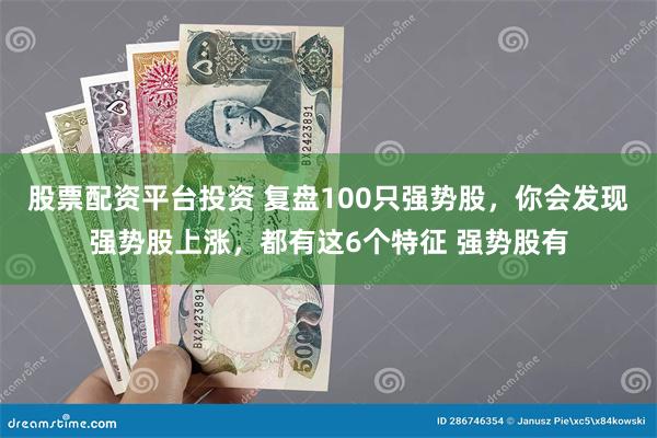 股票配资平台投资 复盘100只强势股,你会发现强势股上涨,都有这6个特征 强势股有