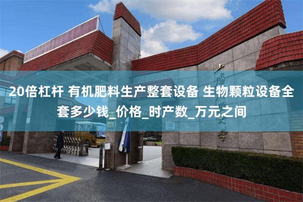 20倍杠杆 有机肥料生产整套设备 生物颗粒设备全套多少钱_价格_时产数_万元之间