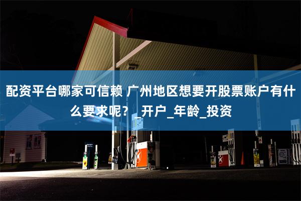 配资平台哪家可信赖 广州地区想要开股票账户有什么要求呢?_开户_年龄_投资