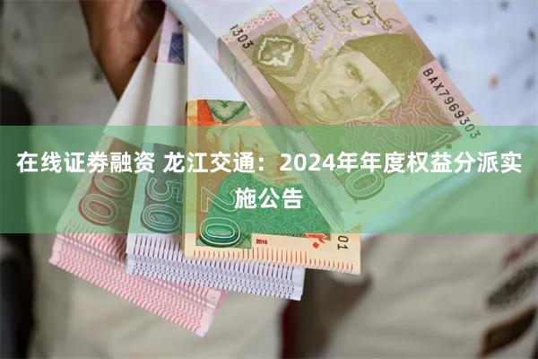 在线证劵融资 龙江交通:2024年年度权益分派实施公告