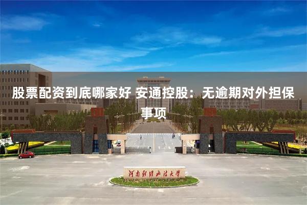 股票配资到底哪家好 安通控股:无逾期对外担保事项