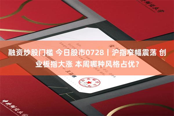 融资炒股门槛 今日股市0728丨沪指窄幅震荡 创业板指大涨 本周哪种风格占优?