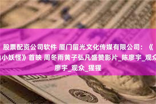 股票配资公司软件 厦门留光文化传媒有限公司:《浪浪山小妖怪》首映 周冬雨黄子弘凡盛赞影片_陈廖宇_观众_猩猩